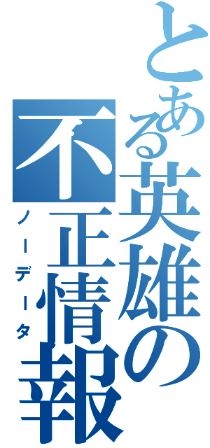 とある英雄の不正情報（ノーデータ）