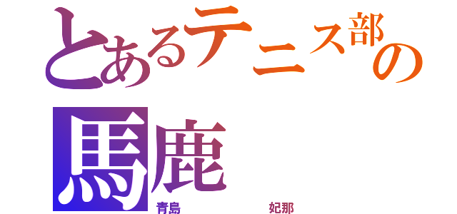 とあるテニス部の馬鹿（青島       妃那）