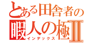 とある田舎者の暇人の極みⅡ（インデックス）