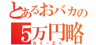 とあるおバカの５万円略奪（Ｒ１－Ｚへ）