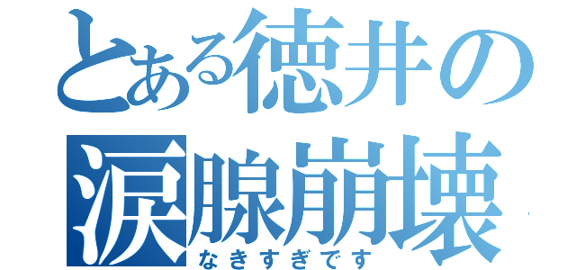 とある徳井の涙腺崩壊（なきすぎです）