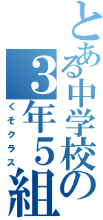 とある中学校の３年５組（くそクラス）