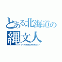 とある北海道の縄文人（アイヌが先住民と文明を滅ぼした？）