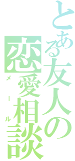 とある友人の恋愛相談（メール）