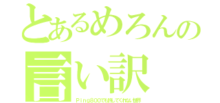 とあるめろんの言い訳（Ｐｉｎｇ８００でも許してくれない世界）