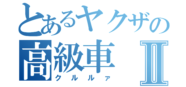 とあるヤクザの高級車Ⅱ（クルルァ）