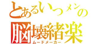 とあるいつメンの脳壊緒楽（ムードメーカー）