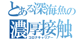 とある深海魚の濃厚接触（コロナキャリアー）