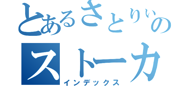 とあるさとりぃのストーカー（インデックス）