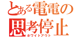 とある電電の思考停止（ホワイトアウト）