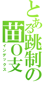 とある跳制の苗Ｏ支（インデックス）