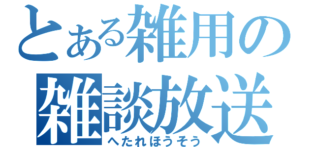 とある雑用の雑談放送（へたれほうそう）