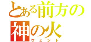 とある前方の神の火（ヴェント）