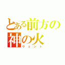 とある前方の神の火（ヴェント）