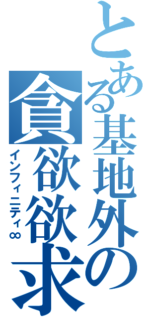 とある基地外の貪欲欲求（インフィニティ∞）