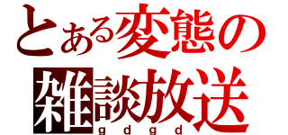 とある変態の雑談放送（ｇｄｇｄ）