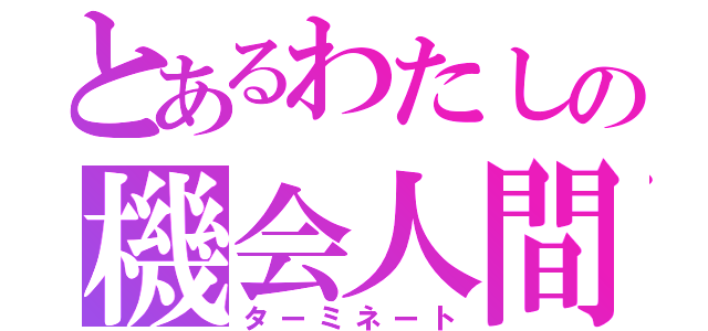 とあるわたしの機会人間（ターミネート）