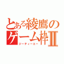 とある綾鷹のゲーム枠Ⅱ（ジーティーエー）