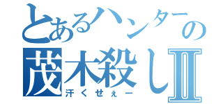 とあるハンターの茂木殺しⅡ（汗くせぇー）