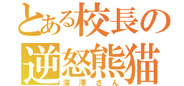 とある校長の逆怒熊猫（深澤さん）