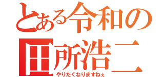 とある令和の田所浩二（やりたくなりますねぇ）