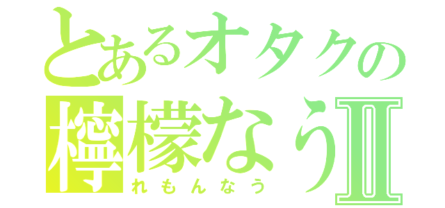 とあるオタクの檸檬なうⅡ（れもんなう）