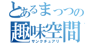 とあるまっつの趣味空間（サンクチュアリ）