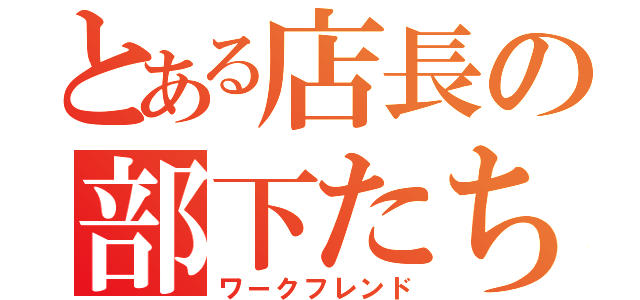 とある店長の部下たち（ワークフレンド）