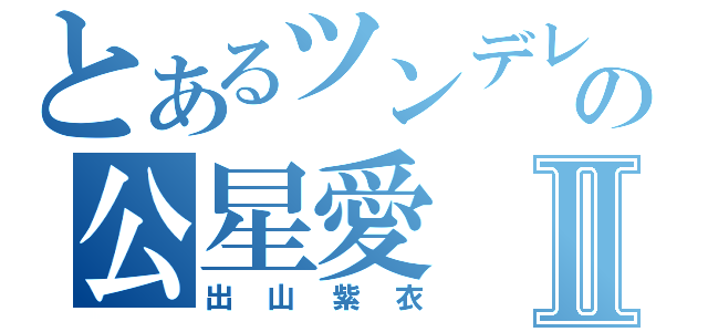 とあるツンデレの公星愛Ⅱ（出山紫衣）