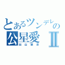 とあるツンデレの公星愛Ⅱ（出山紫衣）