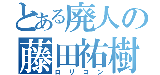 とある廃人の藤田祐樹（ロリコン）