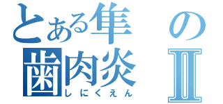 とある隼の歯肉炎Ⅱ（しにくえん）