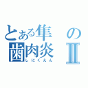 とある隼の歯肉炎Ⅱ（しにくえん）