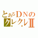 とあるＤＮのクレクレⅡ（厨房）