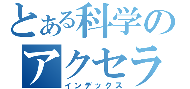 とある科学のアクセラレータ（インデックス）