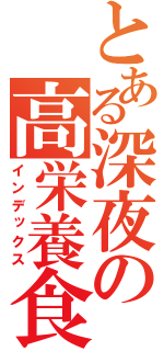 とある深夜の高栄養食（インデックス）