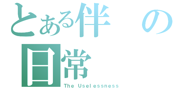 とある伴の日常（Ｔｈｅ Ｕｓｅｌｅｓｓｎｅｓｓ）