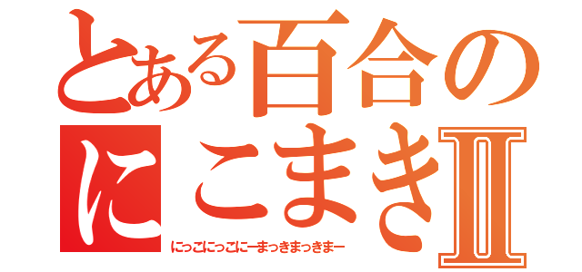 とある百合のにこまきⅡ（にっこにっこにーまっきまっきまー）