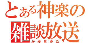 とある神楽の雑談放送（かみまみた）