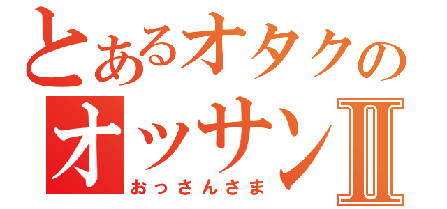 とあるオタクのオッサン様Ⅱ（おっさんさま）