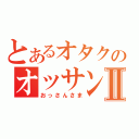 とあるオタクのオッサン様Ⅱ（おっさんさま）