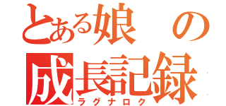 とある娘の成長記録（ラグナロク）