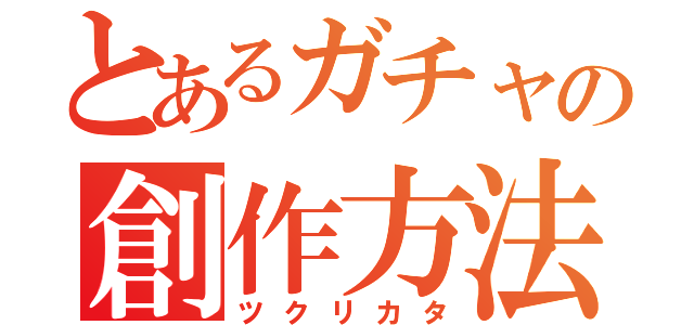 とあるガチャの創作方法（ツクリカタ）