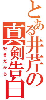 とある井芹の真剣告白（好きだから）