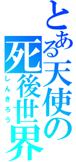 とある天使の死後世界（しんきろう）