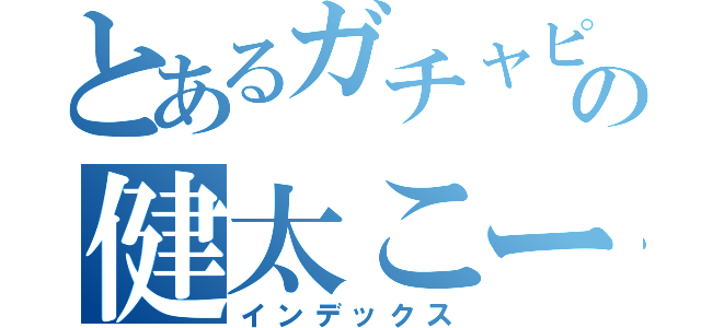 とあるガチャピンの健太こーすけ（インデックス）