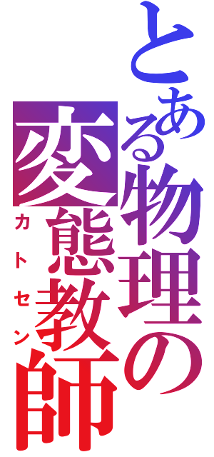 とある物理の変態教師（カトセン）