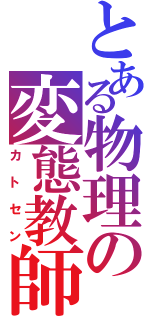 とある物理の変態教師（カトセン）