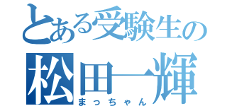 とある受験生の松田一輝（まっちゃん）