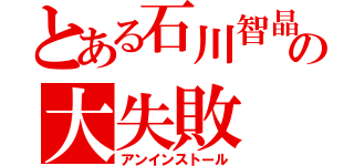 とある石川智晶の大失敗（アンインストール）